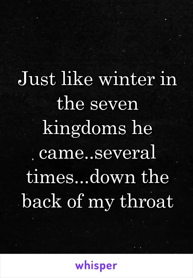 Just like winter in the seven kingdoms he came..several times...down the back of my throat