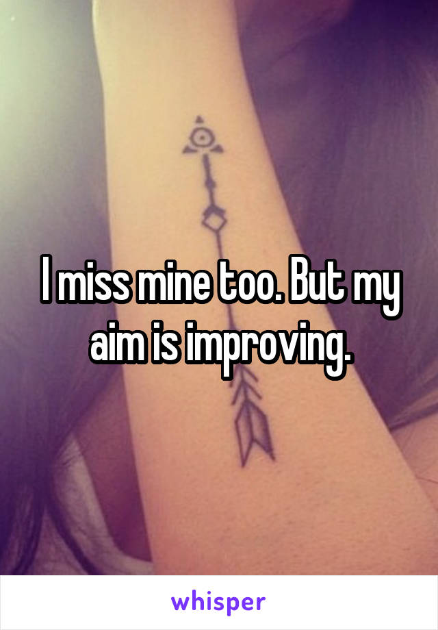 I miss mine too. But my aim is improving.