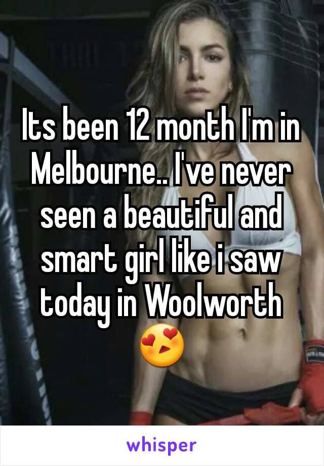 Its been 12 month I'm in Melbourne.. I've never seen a beautiful and smart girl like i saw today in Woolworth 😍