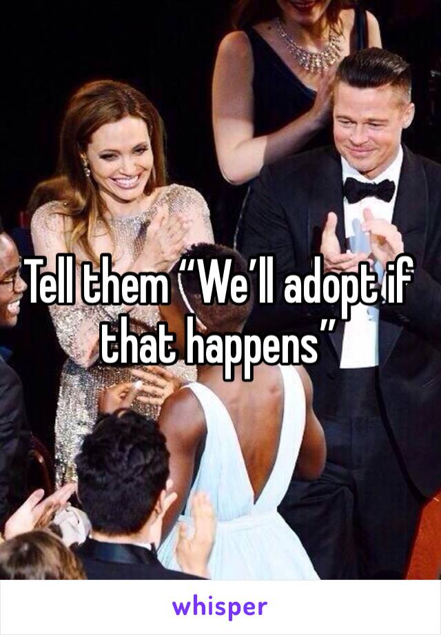 Tell them “We’ll adopt if that happens”