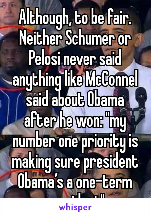 Although, to be fair. Neither Schumer or Pelosi never said anything like McConnel said about Obama after he won: "my number one priority is making sure president Obama’s a one-term president"
