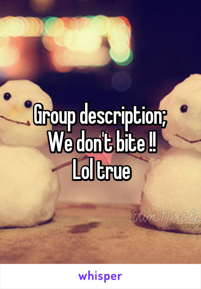 Group description; 
We don't bite !!
Lol true
