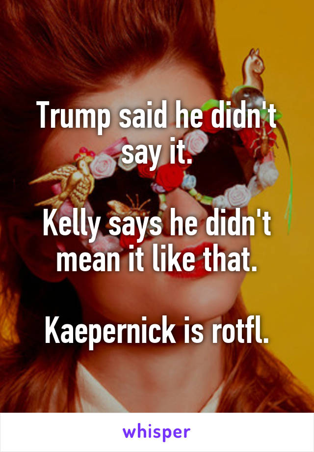 Trump said he didn't say it.

Kelly says he didn't mean it like that.

Kaepernick is rotfl.