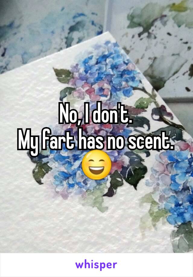 No, I don't.
My fart has no scent. 😄