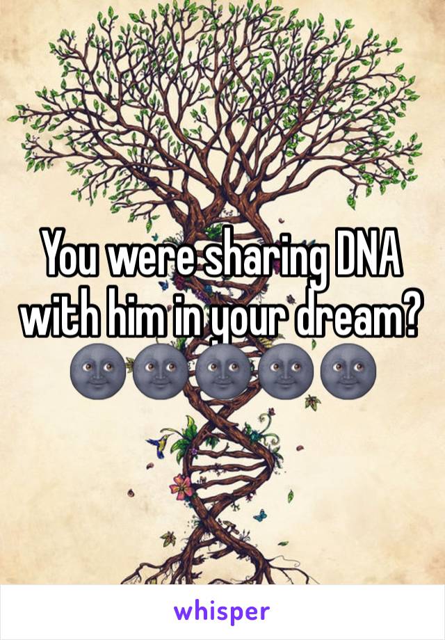 You were sharing DNA with him in your dream?
🌚🌚🌚🌚🌚
