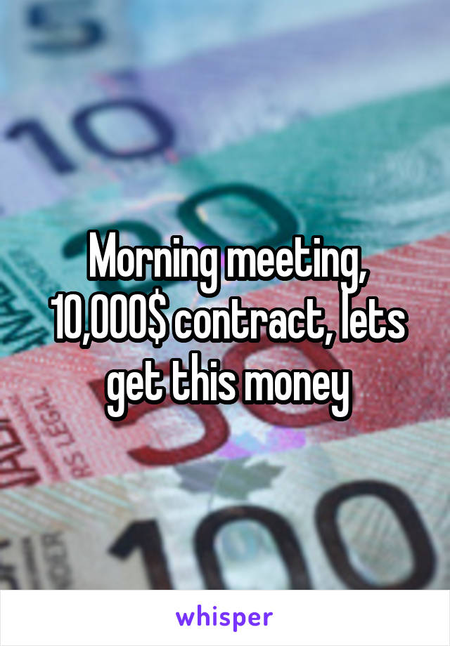 Morning meeting, 10,000$ contract, lets get this money