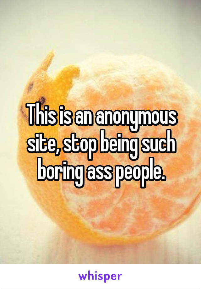 This is an anonymous site, stop being such boring ass people.