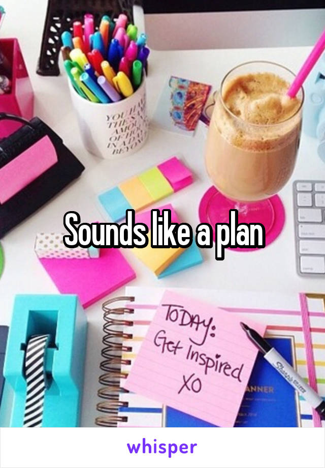 Sounds like a plan