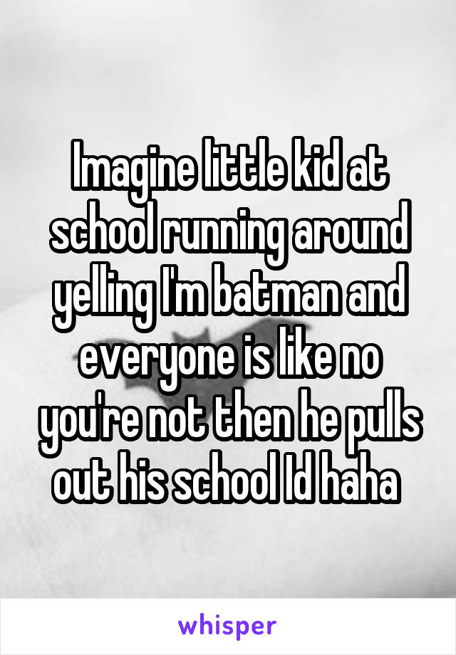 Imagine little kid at school running around yelling I'm batman and everyone is like no you're not then he pulls out his school Id haha 