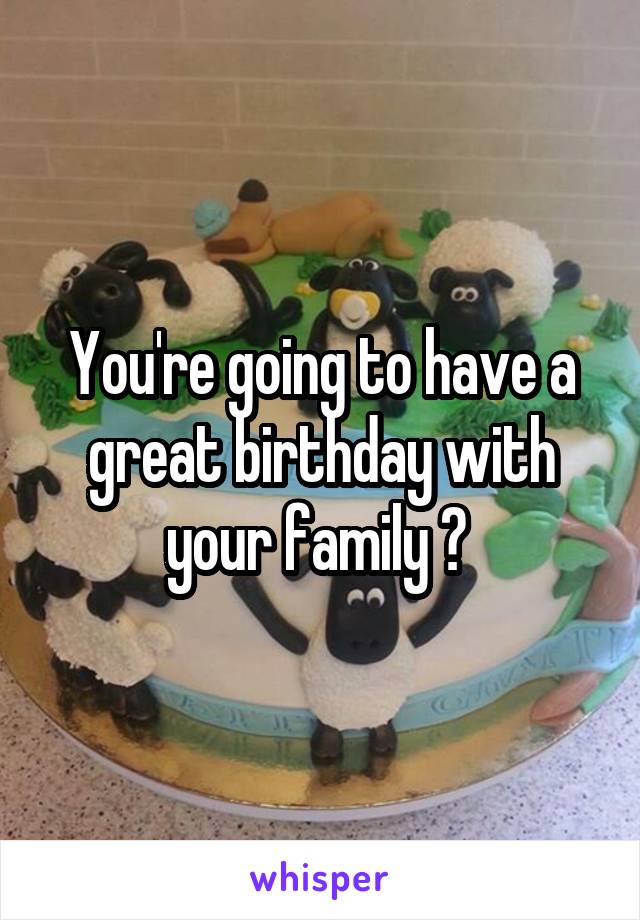 You're going to have a great birthday with your family 👪 