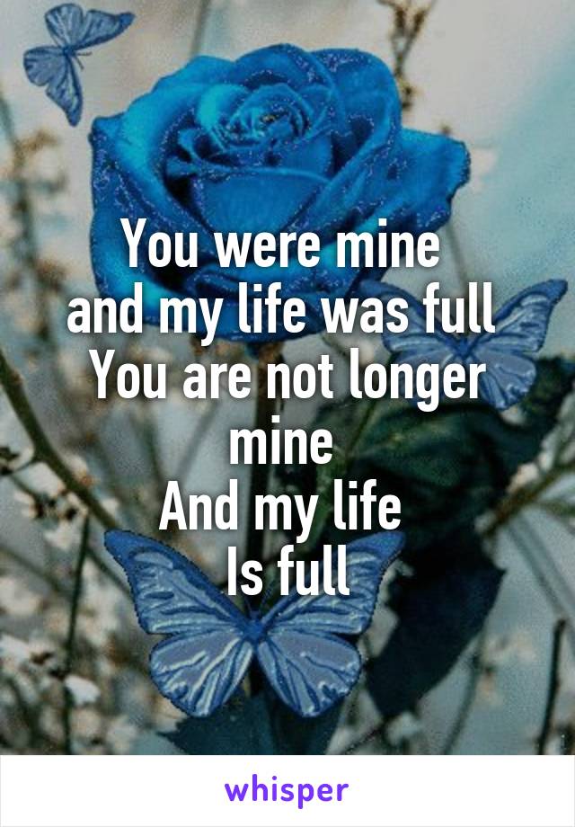 You were mine 
and my life was full 
You are not longer mine 
And my life 
Is full