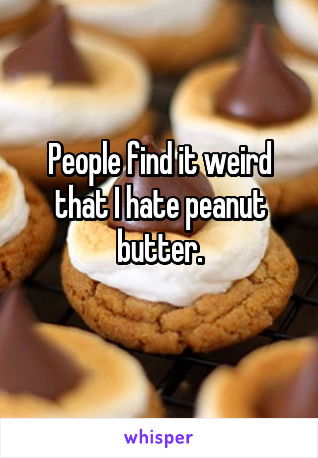 People find it weird that I hate peanut butter.
