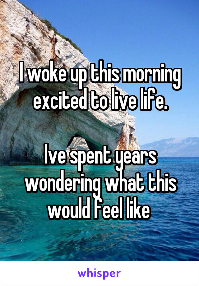 I woke up this morning
excited to live life.

Ive spent years wondering what this would feel like 