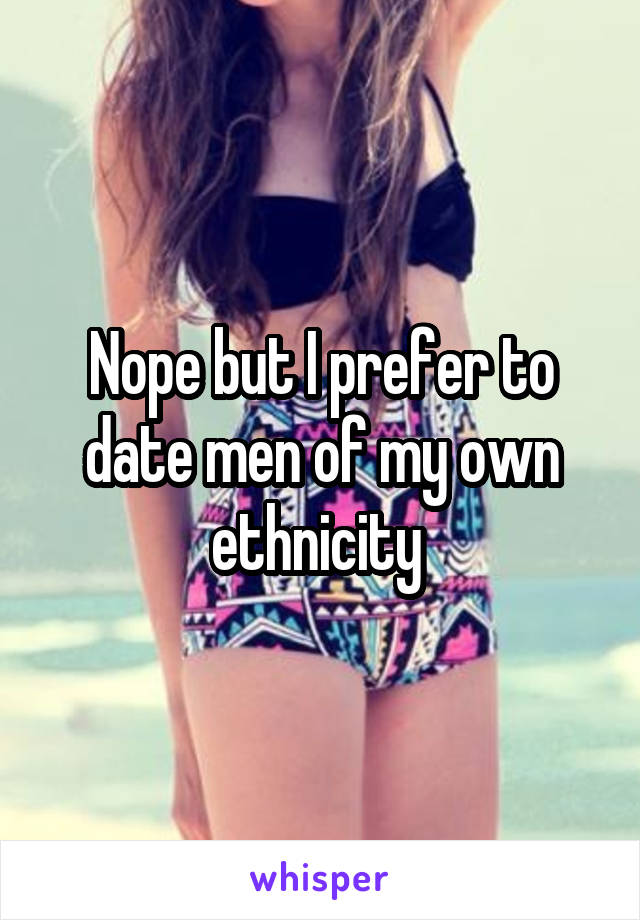 Nope but I prefer to date men of my own ethnicity 