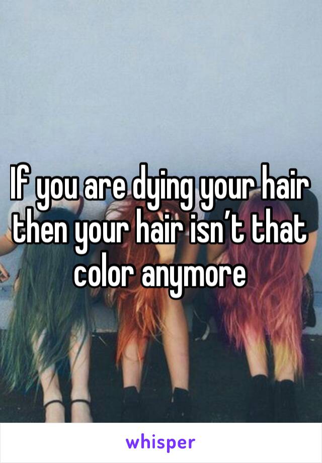 If you are dying your hair then your hair isn’t that color anymore 