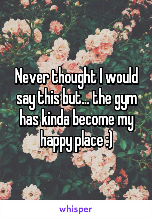 Never thought I would say this but... the gym has kinda become my happy place :)