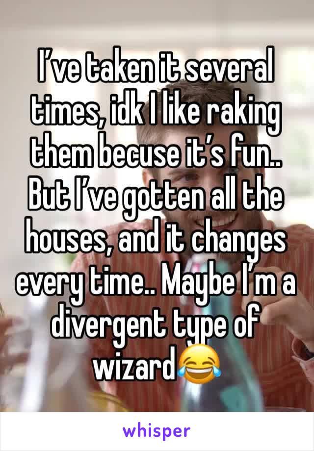I’ve taken it several times, idk I like raking them becuse it’s fun.. But I’ve gotten all the houses, and it changes every time.. Maybe I’m a divergent type of wizard😂