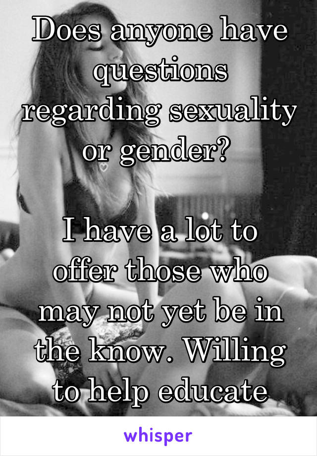 Does anyone have questions regarding sexuality or gender? 

I have a lot to offer those who may not yet be in the know. Willing to help educate and teach