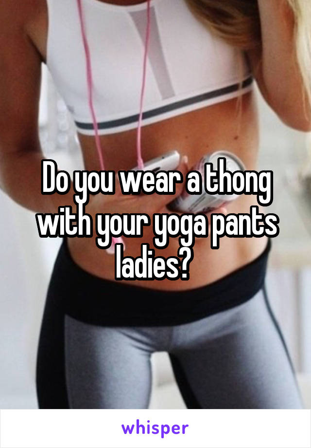 Do you wear a thong with your yoga pants ladies? 