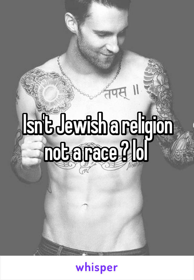Isn't Jewish a religion not a race ? lol 