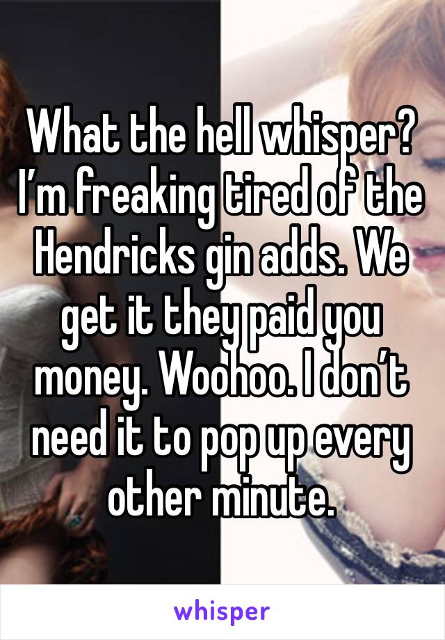What the hell whisper?  I’m freaking tired of the Hendricks gin adds. We get it they paid you money. Woohoo. I don’t need it to pop up every other minute. 
