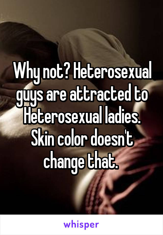Why not? Heterosexual guys are attracted to Heterosexual ladies. Skin color doesn't change that. 
