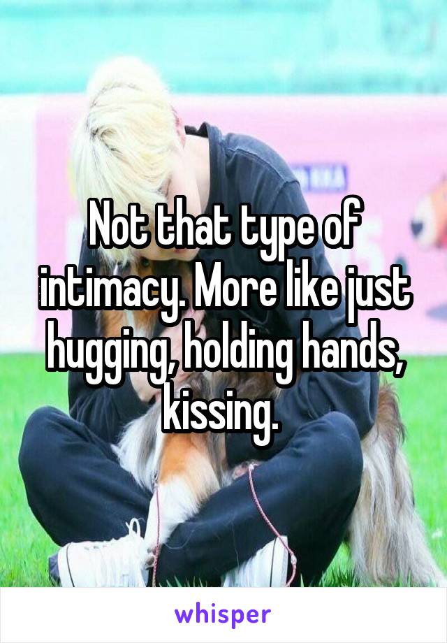 Not that type of intimacy. More like just hugging, holding hands, kissing. 
