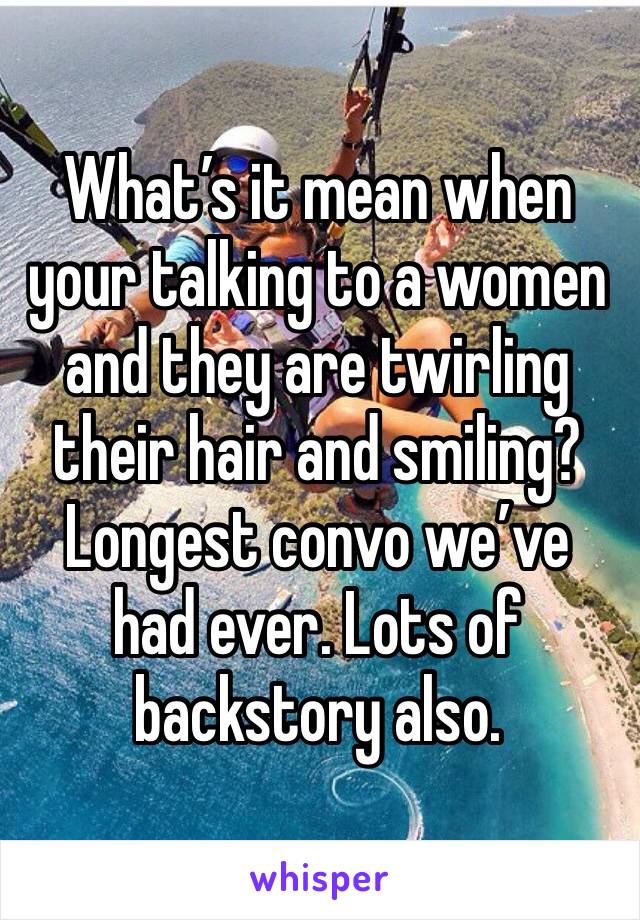 What’s it mean when your talking to a women and they are twirling their hair and smiling? Longest convo we’ve had ever. Lots of backstory also. 