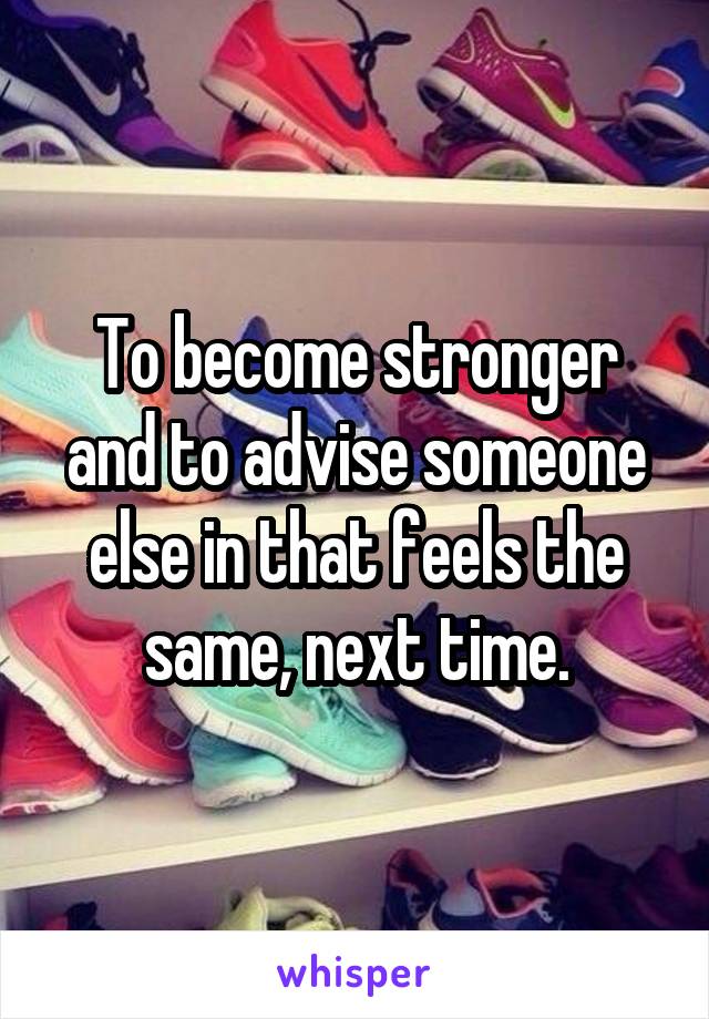 To become stronger and to advise someone else in that feels the same, next time.