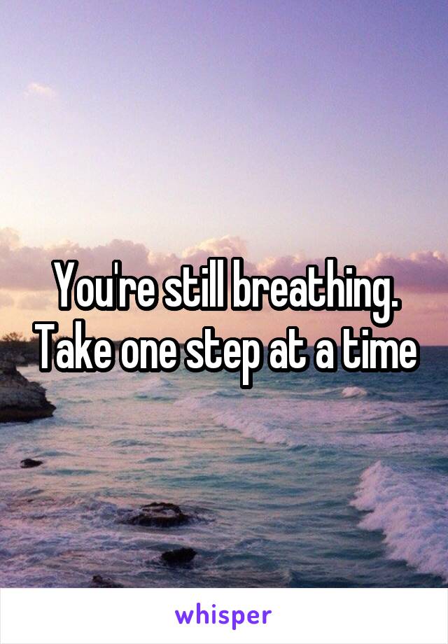 You're still breathing. Take one step at a time
