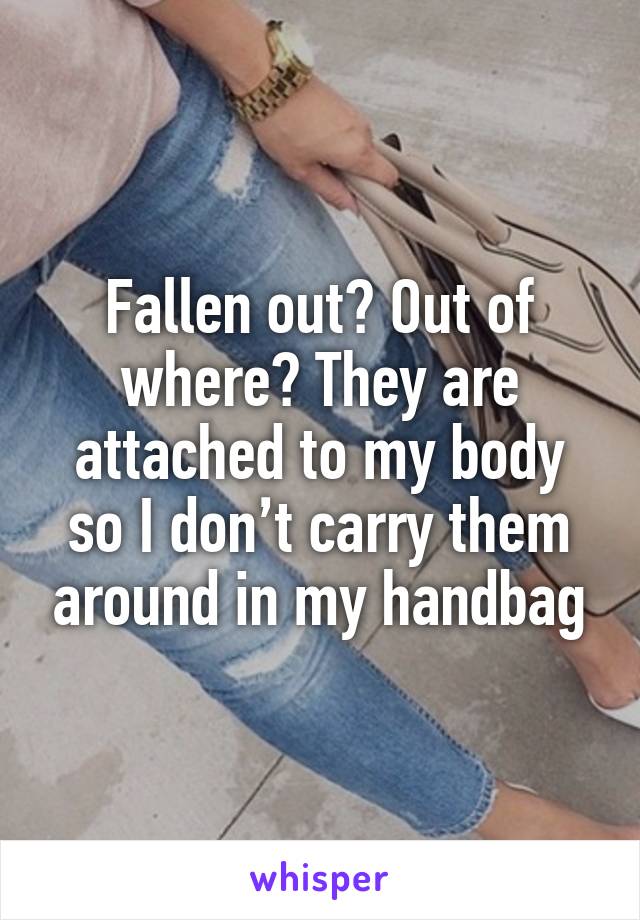 Fallen out? Out of where? They are attached to my body so I don’t carry them around in my handbag