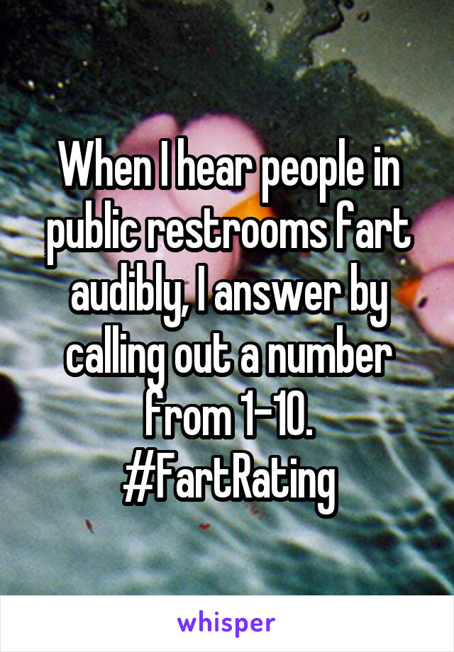When I hear people in public restrooms fart audibly, I answer by calling out a number from 1-10.
#FartRating