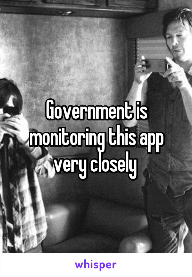 Government is monitoring this app very closely 