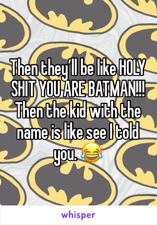 Then they’ll be like HOLY SHIT YOU ARE BATMAN!!! Then the kid with the name is like see I told you. 😂