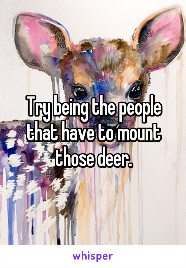 Try being the people that have to mount those deer.