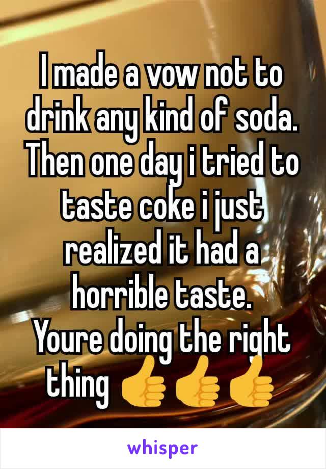 I made a vow not to drink any kind of soda. Then one day i tried to taste coke i just realized it had a horrible taste.
Youre doing the right thing 👍👍👍