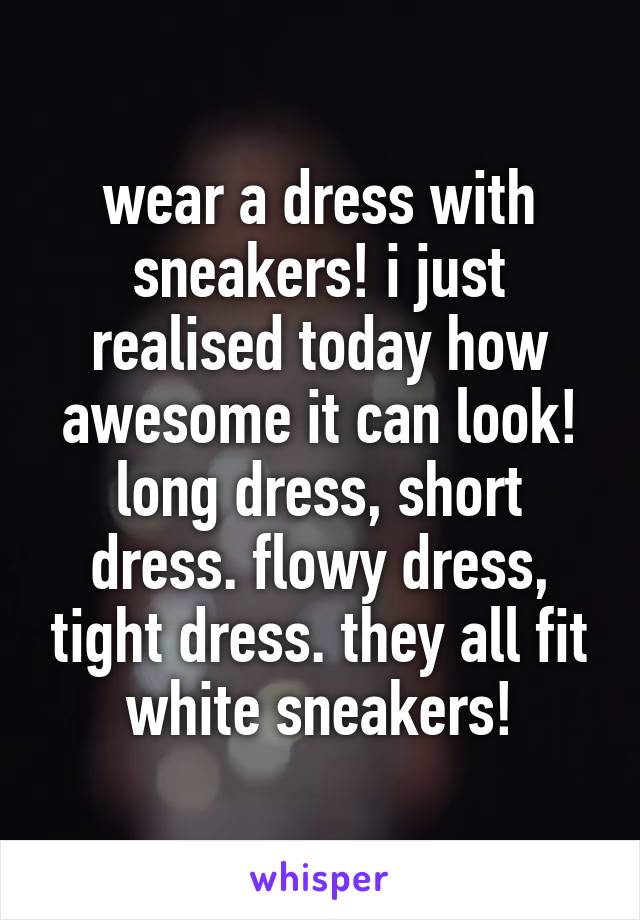 wear a dress with sneakers! i just realised today how awesome it can look! long dress, short dress. flowy dress, tight dress. they all fit white sneakers!