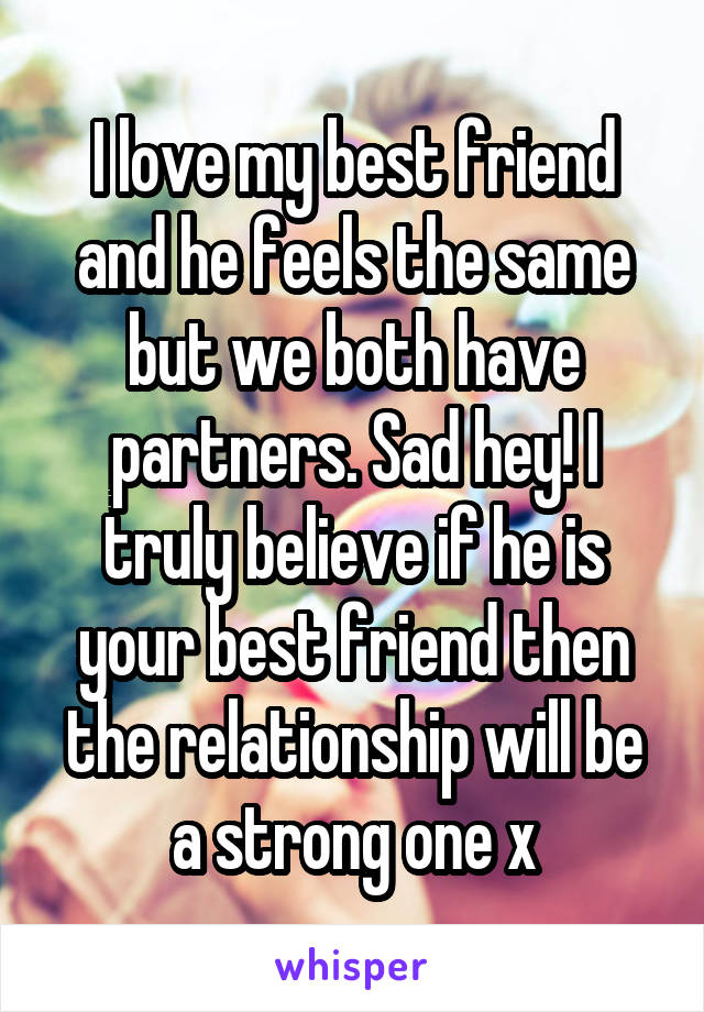 I love my best friend and he feels the same but we both have partners. Sad hey! I truly believe if he is your best friend then the relationship will be a strong one x