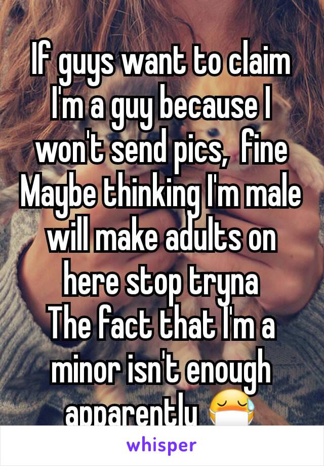 If guys want to claim I'm a guy because I won't send pics,  fine
Maybe thinking I'm male will make adults on here stop tryna
The fact that I'm a minor isn't enough apparently 😷