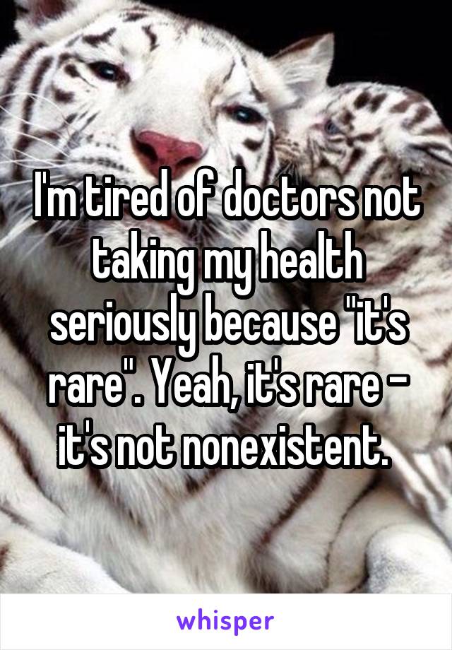 I'm tired of doctors not taking my health seriously because "it's rare". Yeah, it's rare - it's not nonexistent. 