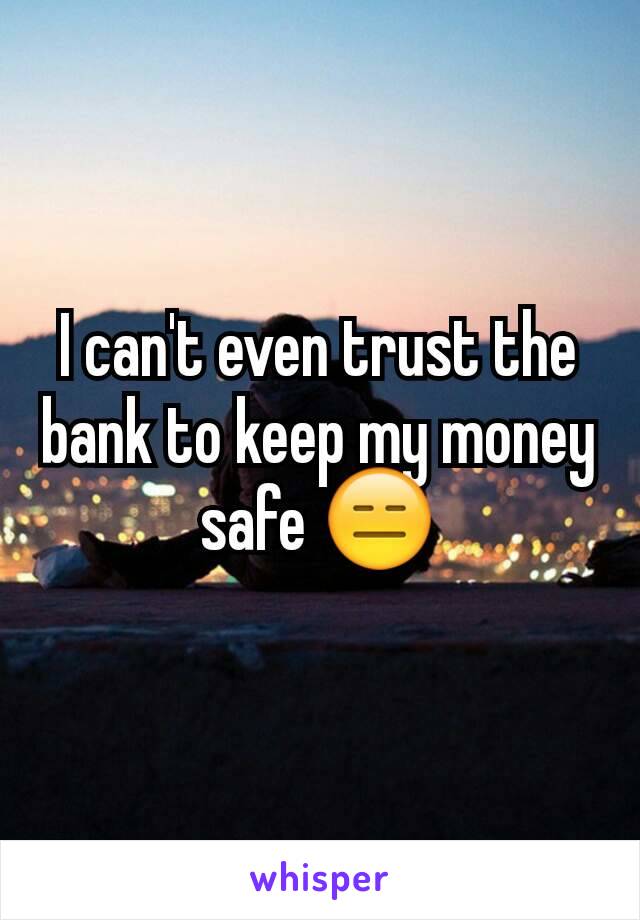 I can't even trust the bank to keep my money safe 😑
