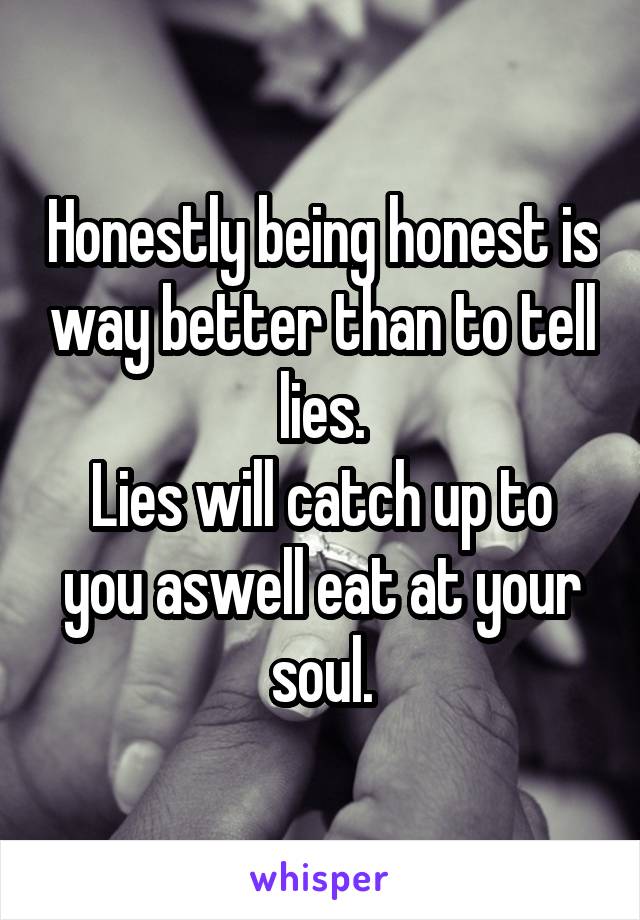 Honestly being honest is way better than to tell lies.
Lies will catch up to you aswell eat at your soul.