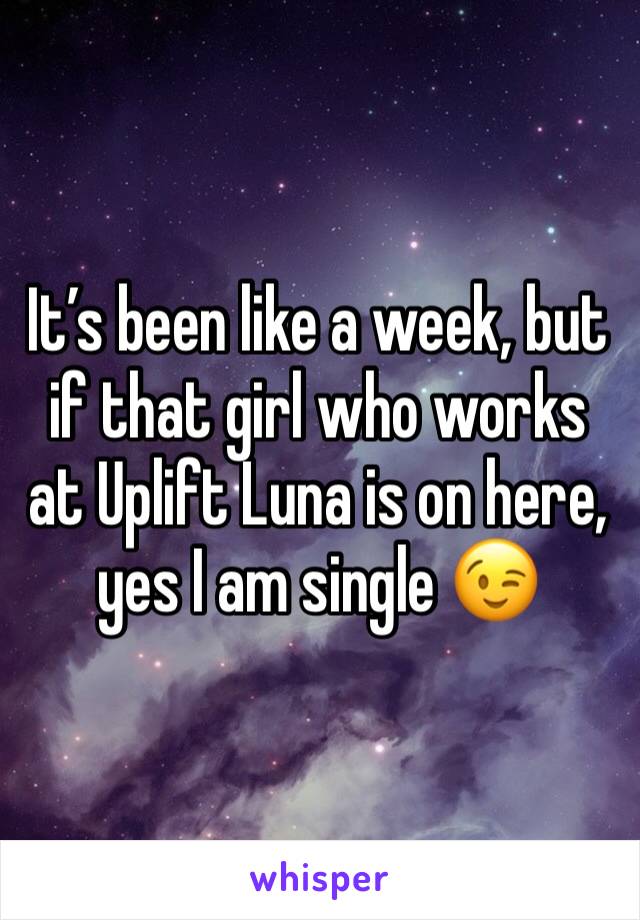 It’s been like a week, but if that girl who works at Uplift Luna is on here, yes I am single 😉