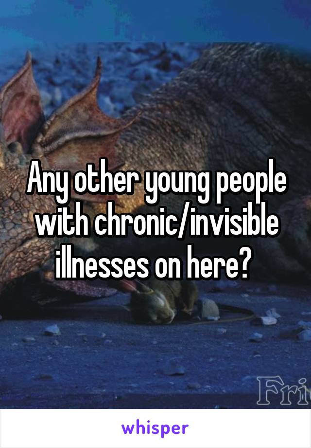 Any other young people with chronic/invisible illnesses on here? 