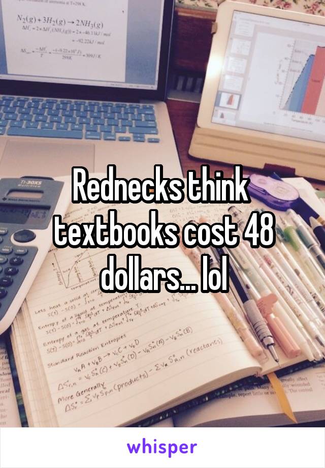 Rednecks think  textbooks cost 48 dollars... lol