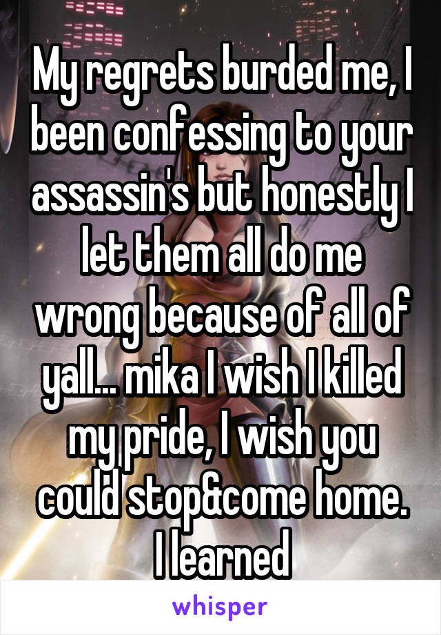 My regrets burded me, I been confessing to your assassin's but honestly I let them all do me wrong because of all of yall... mika I wish I killed my pride, I wish you could stop&come home. I learned