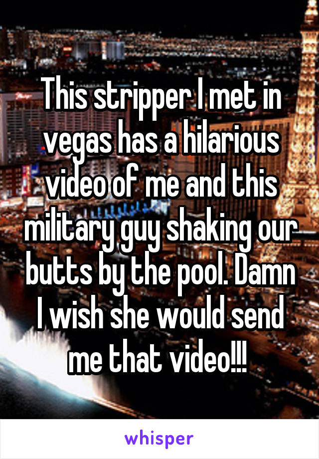 This stripper I met in vegas has a hilarious video of me and this military guy shaking our butts by the pool. Damn I wish she would send me that video!!! 