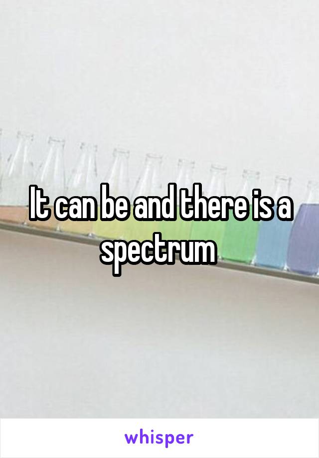 It can be and there is a spectrum 