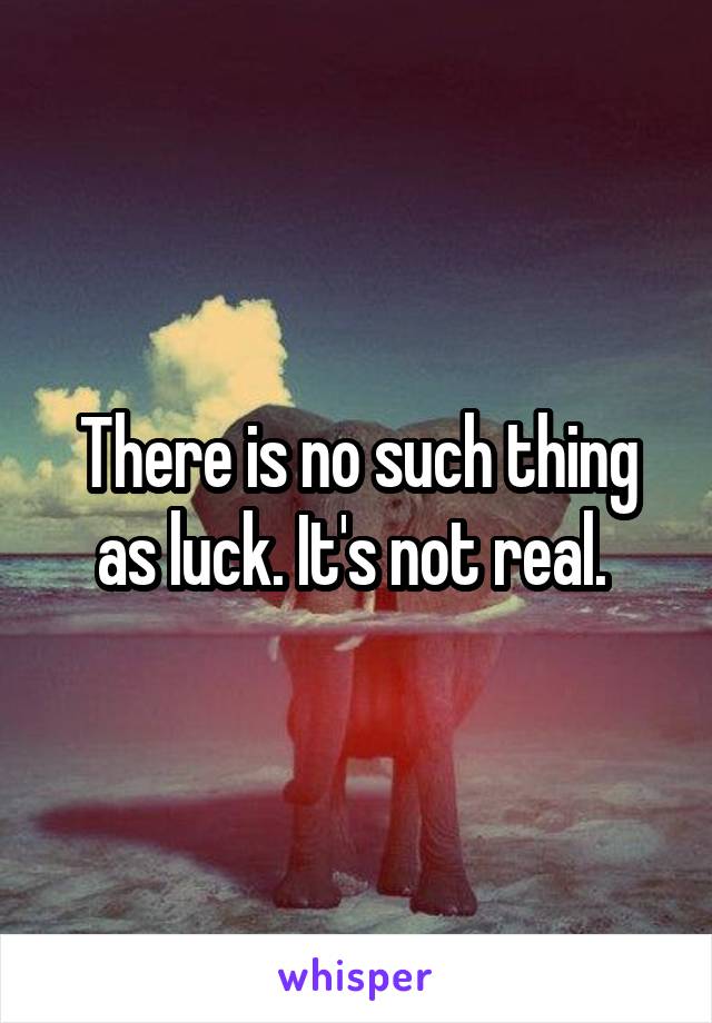 There is no such thing as luck. It's not real. 
