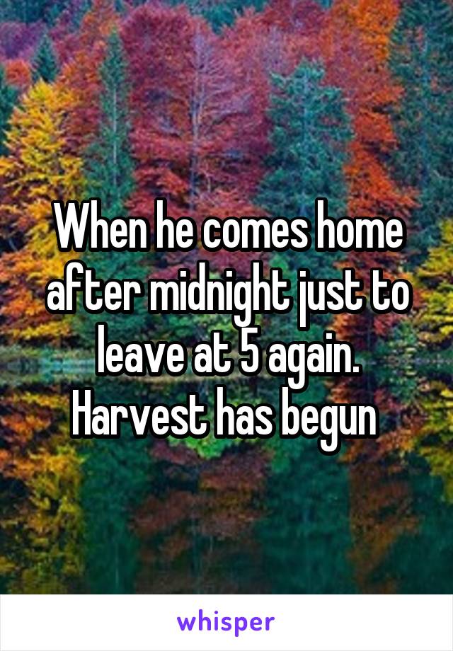 When he comes home after midnight just to leave at 5 again. Harvest has begun 